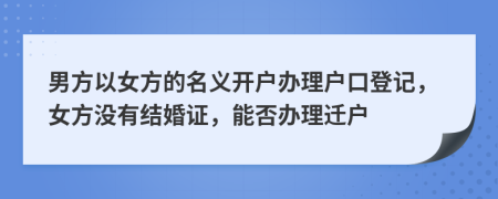 男方以女方的名義開戶辦理戶口登記，女方?jīng)]有結(jié)婚證，能否辦理遷戶