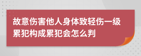故意傷害他人身體致輕傷一級累犯構(gòu)成累犯會(huì)怎么判