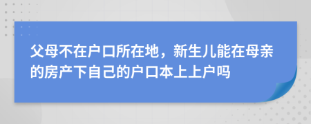 父母不在戶口所在地，新生兒能在母親的房產(chǎn)下自己的戶口本上上戶嗎