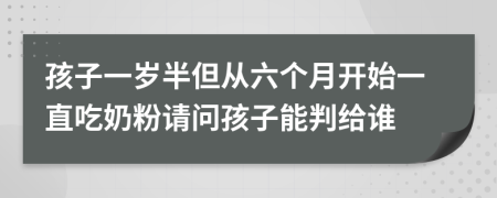 孩子一歲半但從六個(gè)月開始一直吃奶粉請問孩子能判給誰