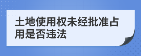 土地使用權(quán)未經(jīng)批準(zhǔn)占用是否違法