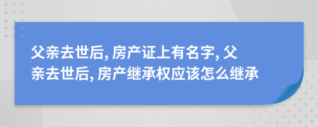 父親去世后, 房產(chǎn)證上有名字, 父親去世后, 房產(chǎn)繼承權(quán)應(yīng)該怎么繼承
