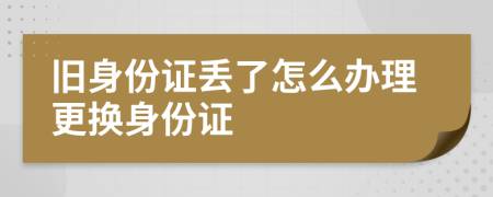 舊身份證丟了怎么辦理更換身份證