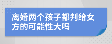離婚兩個(gè)孩子都判給女方的可能性大嗎