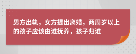 男方出軌，女方提出離婚，兩周歲以上的孩子應(yīng)該由誰(shuí)撫養(yǎng)，孩子歸誰(shuí)