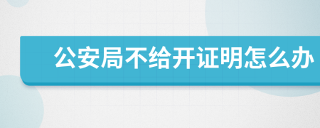 公安局不給開證明怎么辦