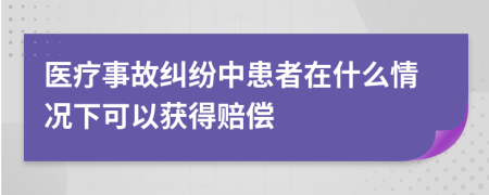 醫(yī)療事故糾紛中患者在什么情況下可以獲得賠償