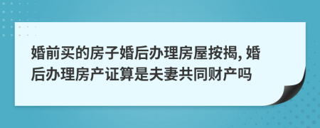 婚前買的房子婚后辦理房屋按揭, 婚后辦理房產(chǎn)證算是夫妻共同財(cái)產(chǎn)嗎