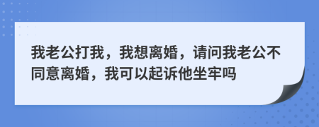 我老公打我，我想離婚，請問我老公不同意離婚，我可以起訴他坐牢嗎