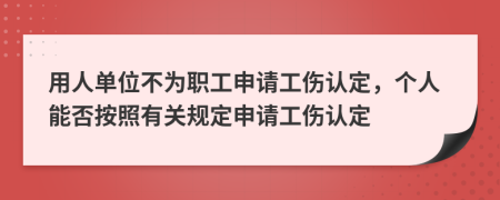 用人單位不為職工申請工傷認(rèn)定，個人能否按照有關(guān)規(guī)定申請工傷認(rèn)定