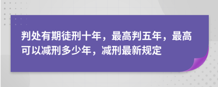 判處有期徒刑十年，最高判五年，最高可以減刑多少年，減刑最新規(guī)定