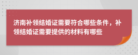 濟(jì)南補(bǔ)領(lǐng)結(jié)婚證需要符合哪些條件，補(bǔ)領(lǐng)結(jié)婚證需要提供的材料有哪些
