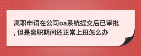 離職申請在公司oa系統(tǒng)提交后已審批, 但是離職期間還正常上班怎么辦