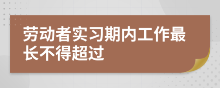 勞動者實習(xí)期內(nèi)工作最長不得超過