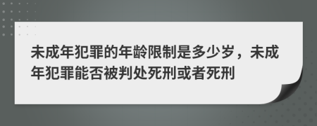 未成年犯罪的年齡限制是多少歲，未成年犯罪能否被判處死刑或者死刑