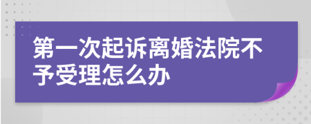第一次起訴離婚法院不予受理怎么辦