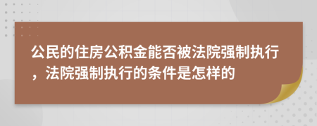 公民的住房公積金能否被法院強(qiáng)制執(zhí)行，法院強(qiáng)制執(zhí)行的條件是怎樣的