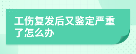 工傷復(fù)發(fā)后又鑒定嚴(yán)重了怎么辦