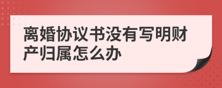 離婚協(xié)議書沒有寫明財產(chǎn)歸屬怎么辦