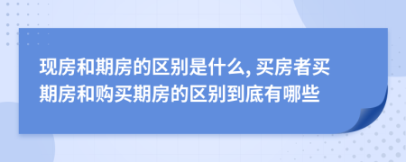 現(xiàn)房和期房的區(qū)別是什么, 買房者買期房和購(gòu)買期房的區(qū)別到底有哪些