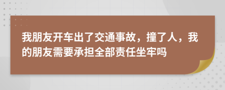 我朋友開車出了交通事故，撞了人，我的朋友需要承擔全部責任坐牢嗎
