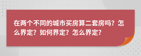 在兩個不同的城市買房算二套房嗎？怎么界定？如何界定？怎么界定？