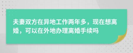 夫妻雙方在異地工作兩年多，現(xiàn)在想離婚，可以在外地辦理離婚手續(xù)嗎