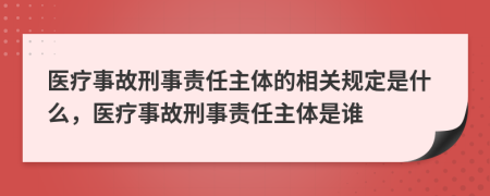 醫(yī)療事故刑事責任主體的相關規(guī)定是什么，醫(yī)療事故刑事責任主體是誰