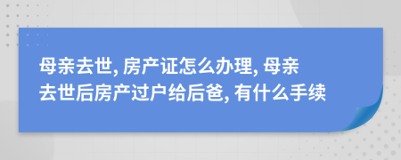 母親去世, 房產(chǎn)證怎么辦理, 母親去世后房產(chǎn)過(guò)戶給后爸, 有什么手續(xù)