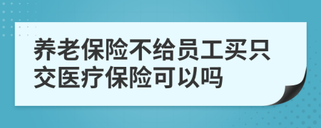 養(yǎng)老保險不給員工買只交醫(yī)療保險可以嗎
