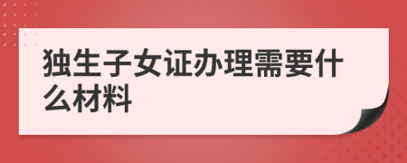 獨(dú)生子女證辦理需要什么材料