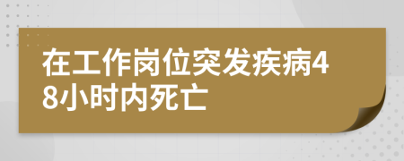 在工作崗位突發(fā)疾病48小時內(nèi)死亡