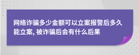 網(wǎng)絡(luò)詐騙多少金額可以立案報警后多久能立案, 被詐騙后會有什么后果