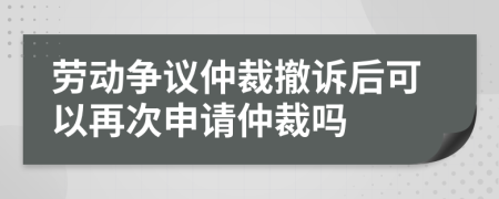 勞動(dòng)爭(zhēng)議仲裁撤訴后可以再次申請(qǐng)仲裁嗎