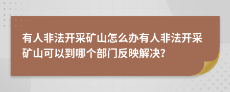 有人非法開采礦山怎么辦有人非法開采礦山可以到哪個部門反映解決？