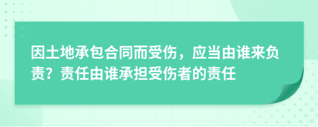 因土地承包合同而受傷，應(yīng)當(dāng)由誰來負(fù)責(zé)？責(zé)任由誰承擔(dān)受傷者的責(zé)任