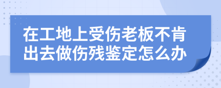 在工地上受傷老板不肯出去做傷殘鑒定怎么辦