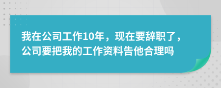 我在公司工作10年，現(xiàn)在要辭職了，公司要把我的工作資料告他合理嗎