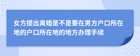 女方提出離婚是不是要在男方戶口所在地的戶口所在地的地方辦理手續(xù)