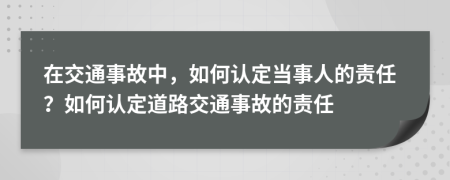 在交通事故中，如何認定當事人的責任？如何認定道路交通事故的責任