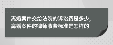 離婚案件交給法院的訴訟費(fèi)是多少, 離婚案件的律師收費(fèi)標(biāo)準(zhǔn)是怎樣的