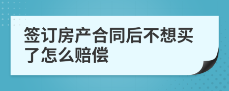 簽訂房產(chǎn)合同后不想買了怎么賠償