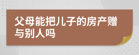 父母能把兒子的房產贈與別人嗎