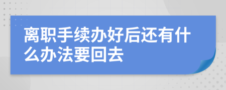 離職手續(xù)辦好后還有什么辦法要回去