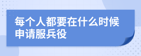 每個(gè)人都要在什么時(shí)候申請(qǐng)服兵役
