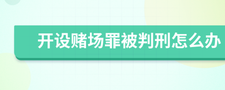 開設賭場罪被判刑怎么辦