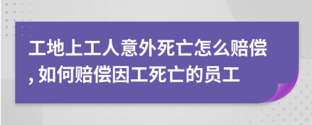 工地上工人意外死亡怎么賠償, 如何賠償因工死亡的員工