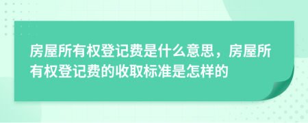 房屋所有權(quán)登記費是什么意思，房屋所有權(quán)登記費的收取標準是怎樣的