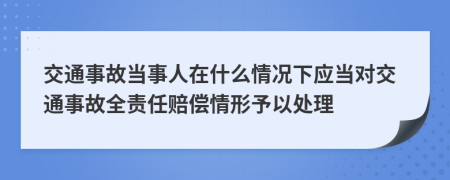 交通事故當(dāng)事人在什么情況下應(yīng)當(dāng)對(duì)交通事故全責(zé)任賠償情形予以處理