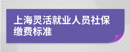 上海靈活就業(yè)人員社保繳費(fèi)標(biāo)準(zhǔn)